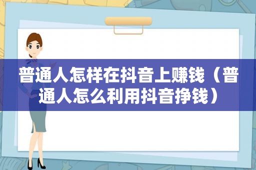 普通人怎样在抖音上赚钱（普通人怎么利用抖音挣钱）