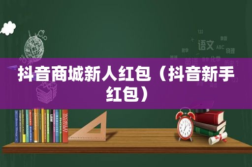 抖音商城新人红包（抖音新手红包）