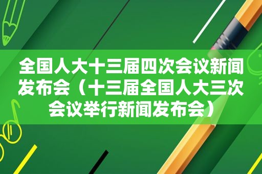 全国人大十三届四次会议新闻发布会（十三届全国人大三次会议举行新闻发布会）