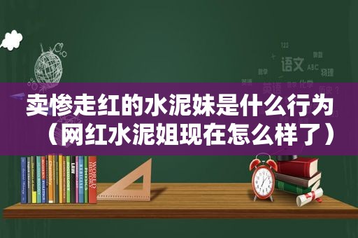 卖惨走红的水泥妹是什么行为（网红水泥姐现在怎么样了）