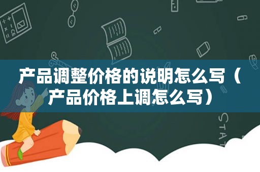 产品调整价格的说明怎么写（产品价格上调怎么写）