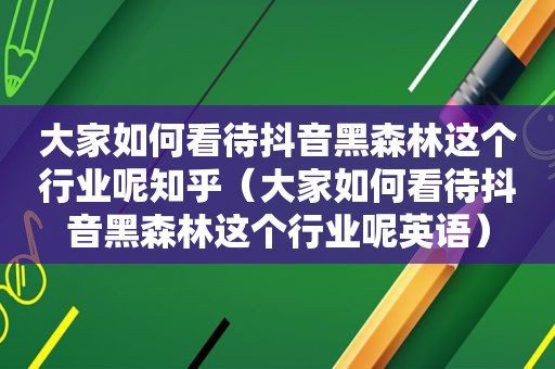 大家如何看待抖音黑森林这个行业呢知乎（大家如何看待抖音黑森林这个行业呢英语）