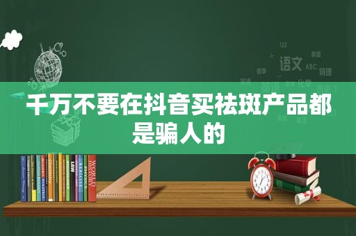 千万不要在抖音买祛斑产品都是骗人的