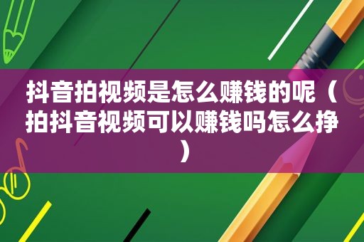 抖音拍视频是怎么赚钱的呢（拍抖音视频可以赚钱吗怎么挣）