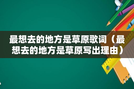 最想去的地方是草原歌词（最想去的地方是草原写出理由）