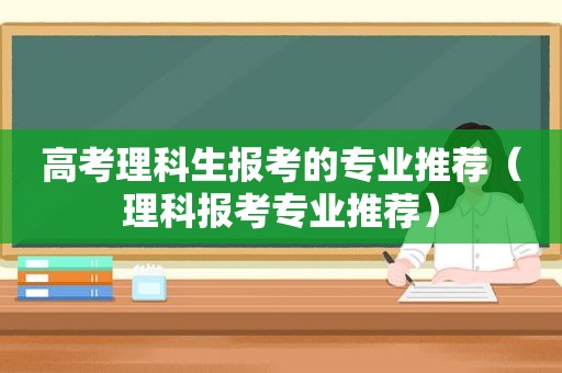 高考理科生报考的专业推荐（理科报考专业推荐）