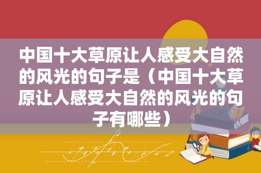 中国十大草原让人感受大自然的风光的句子是（中国十大草原让人感受大自然的风光的句子有哪些）