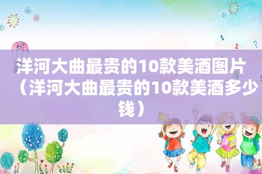 洋河大曲最贵的10款美酒图片（洋河大曲最贵的10款美酒多少钱）