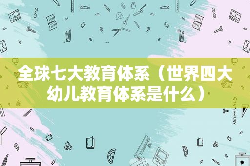 全球七大教育体系（世界四大幼儿教育体系是什么）