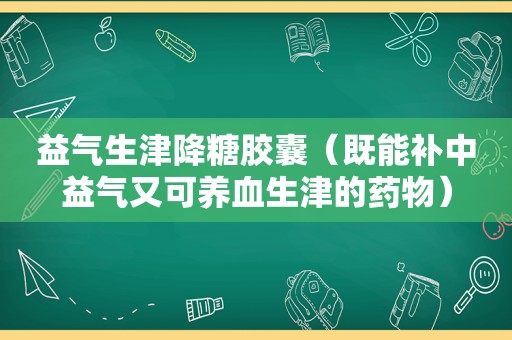 益气生津降糖胶囊（既能补中益气又可养血生津的药物）