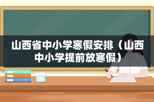 山西省中小学寒假安排（山西中小学提前放寒假）