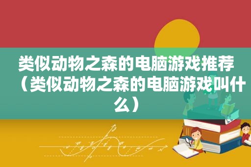 类似动物之森的电脑游戏推荐（类似动物之森的电脑游戏叫什么）