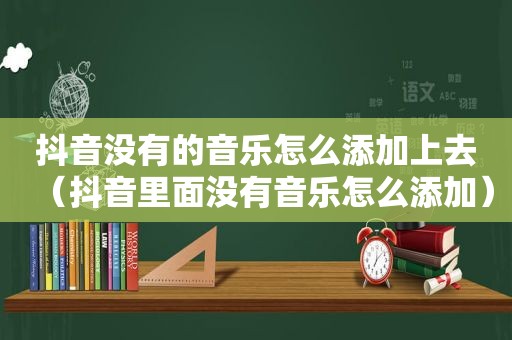 抖音没有的音乐怎么添加上去（抖音里面没有音乐怎么添加）