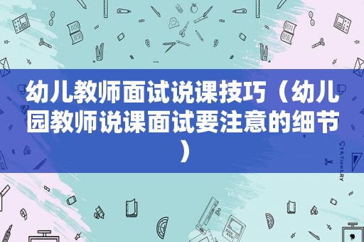 幼儿教师面试说课技巧（幼儿园教师说课面试要注意的细节）