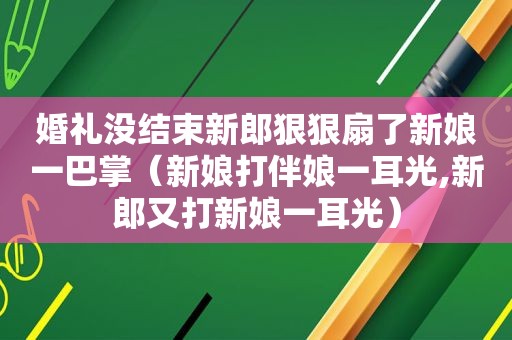 婚礼没结束新郎 *** 扇了新娘一巴掌（新娘打伴娘一耳光,新郎又打新娘一耳光）