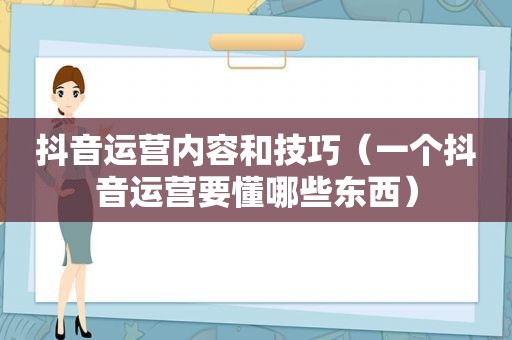 抖音运营内容和技巧（一个抖音运营要懂哪些东西）