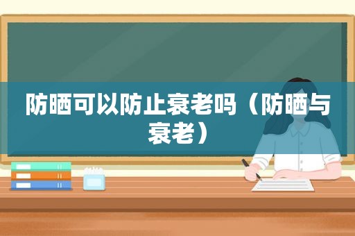 防晒可以防止衰老吗（防晒与衰老）