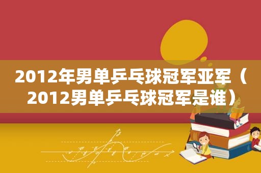 2012年男单乒乓球冠军亚军（2012男单乒乓球冠军是谁）