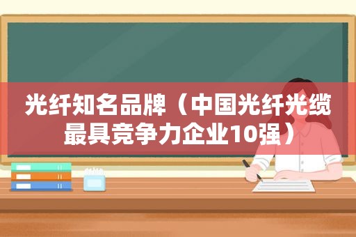 光纤知名品牌（中国光纤光缆最具竞争力企业10强）