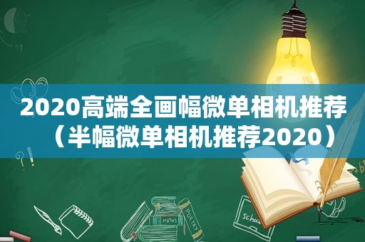 2020高端全画幅微单相机推荐（半幅微单相机推荐2020）