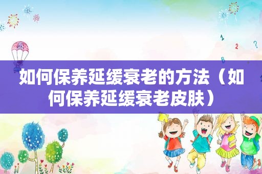 如何保养延缓衰老的方法（如何保养延缓衰老皮肤）