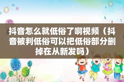 抖音怎么就低俗了啊视频（抖音被判低俗可以把低俗部分删掉在从新发吗）