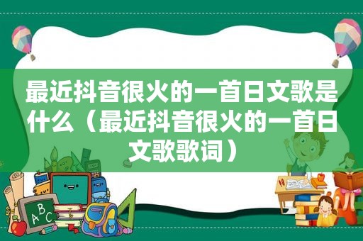 最近抖音很火的一首日文歌是什么（最近抖音很火的一首日文歌歌词）