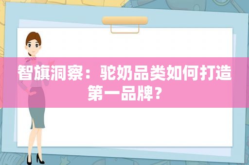 智旗洞察：驼奶品类如何打造第一品牌？