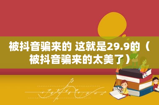 被抖音骗来的 这就是29.9的（被抖音骗来的太美了）