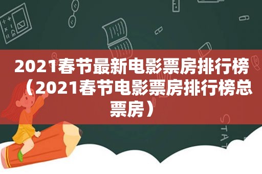 2021春节最新电影票房排行榜（2021春节电影票房排行榜总票房）