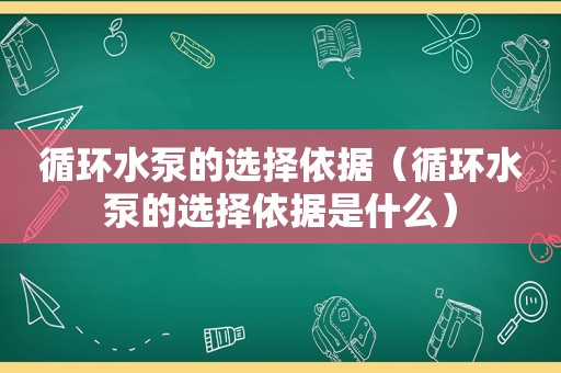 循环水泵的选择依据（循环水泵的选择依据是什么）