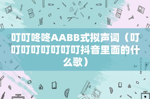 叮叮咚咚AABB式拟声词（叮叮叮叮叮叮叮叮抖音里面的什么歌）