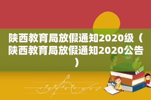 陕西教育局放假通知2020级（陕西教育局放假通知2020公告）