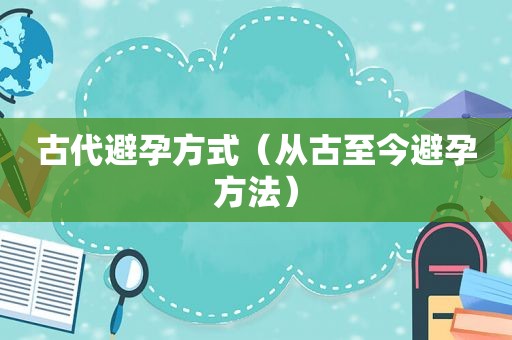 古代避孕方式（从古至今避孕方法）