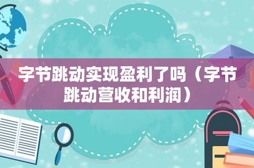 字节跳动实现盈利了吗（字节跳动营收和利润）