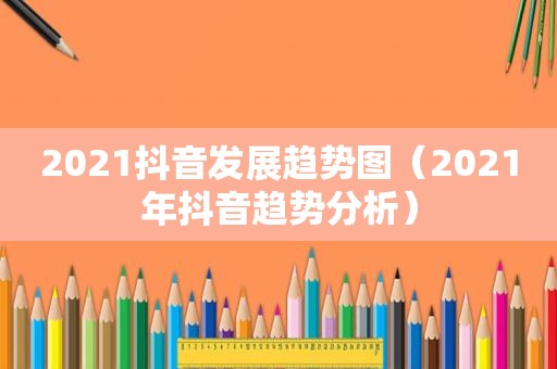 2021抖音发展趋势图（2021年抖音趋势分析）