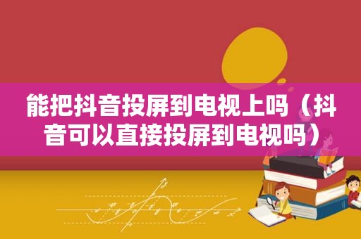 能把抖音投屏到电视上吗（抖音可以直接投屏到电视吗）