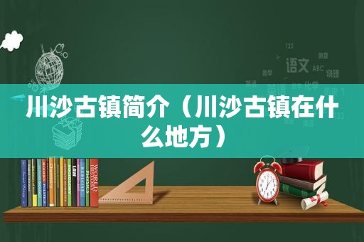 川沙古镇简介（川沙古镇在什么地方）