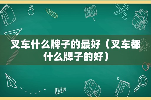 叉车什么牌子的最好（叉车都什么牌子的好）