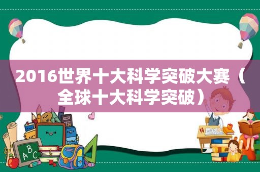 2016世界十大科学突破大赛（全球十大科学突破）