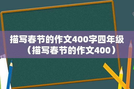 描写春节的作文400字四年级（描写春节的作文400）