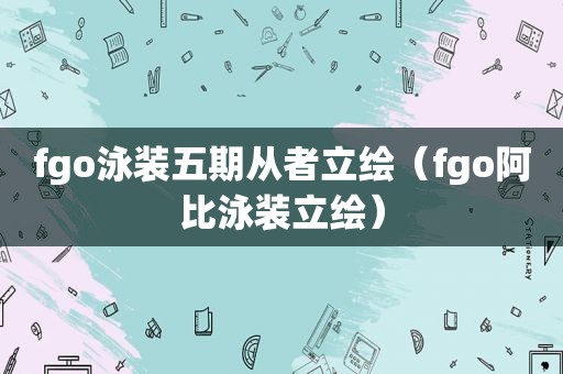 fgo泳装五期从者立绘（fgo阿比泳装立绘）