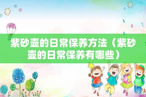 紫砂壶的日常保养方法（紫砂壶的日常保养有哪些）