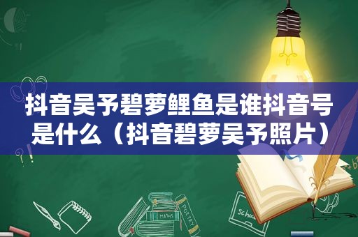 抖音吴予碧萝鲤鱼是谁抖音号是什么（抖音碧萝吴予照片）