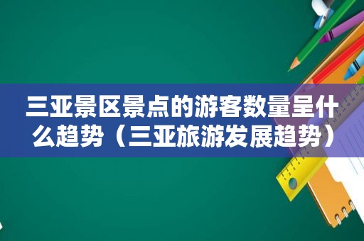 三亚景区景点的游客数量呈什么趋势（三亚旅游发展趋势）