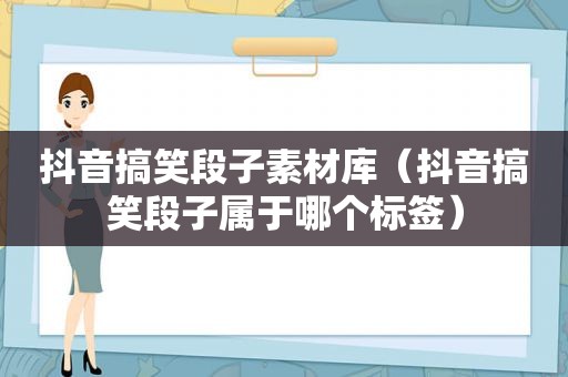 抖音搞笑段子素材库（抖音搞笑段子属于哪个标签）