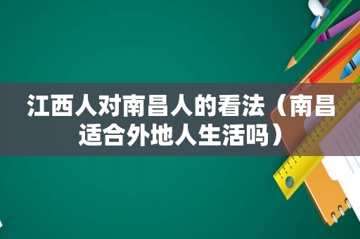 江西人对南昌人的看法（南昌适合外地人生活吗）