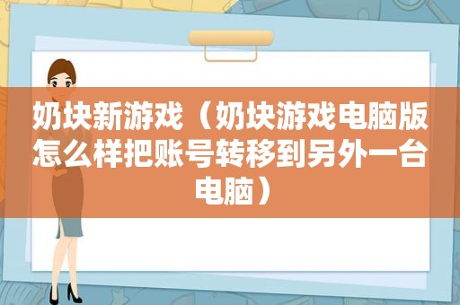 奶块新游戏（奶块游戏电脑版怎么样把账号转移到另外一台电脑）