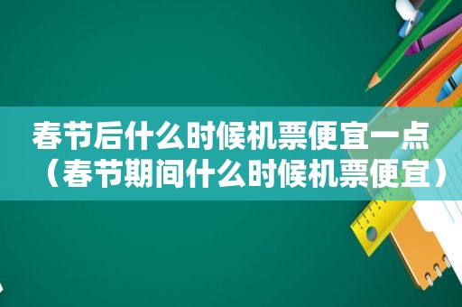 春节后什么时候机票便宜一点（春节期间什么时候机票便宜）