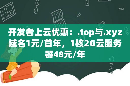 开发者上云优惠：.top与.xyz域名1元/首年，1核2G云服务器48元/年